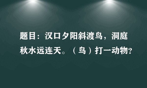 题目：汉口夕阳斜渡鸟，洞庭秋水远连天。（鸟）打一动物？