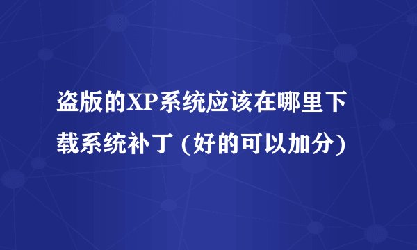 盗版的XP系统应该在哪里下载系统补丁 (好的可以加分)