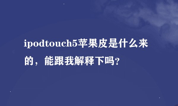 ipodtouch5苹果皮是什么来的，能跟我解释下吗？