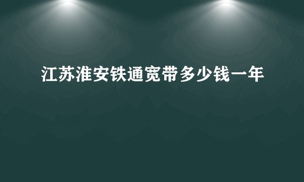 江苏淮安铁通宽带多少钱一年