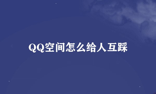 QQ空间怎么给人互踩