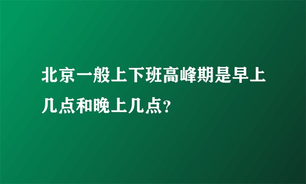 北京一般上下班高峰期是早上几点和晚上几点？