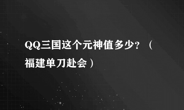 QQ三国这个元神值多少？（福建单刀赴会）