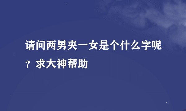 请问两男夹一女是个什么字呢？求大神帮助