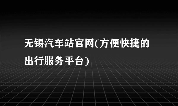 无锡汽车站官网(方便快捷的出行服务平台)