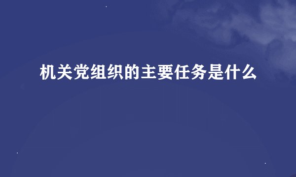 机关党组织的主要任务是什么