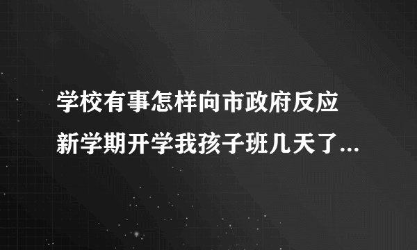 学校有事怎样向市政府反应 新学期开学我孩子班几天了却没有老师给上课 ，听孩子回来说是没有老师