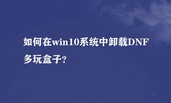 如何在win10系统中卸载DNF多玩盒子？
