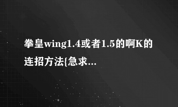 拳皇wing1.4或者1.5的啊K的连招方法{急求、跪求！！！加分}