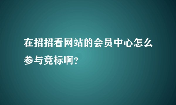 在招招看网站的会员中心怎么参与竞标啊？
