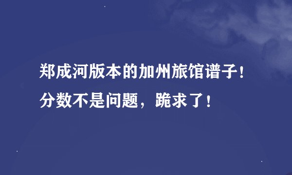 郑成河版本的加州旅馆谱子！分数不是问题，跪求了！