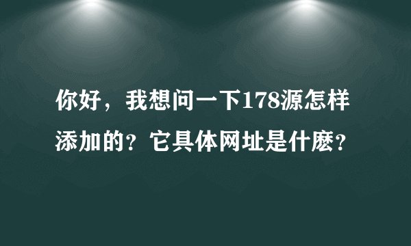 你好，我想问一下178源怎样添加的？它具体网址是什麽？