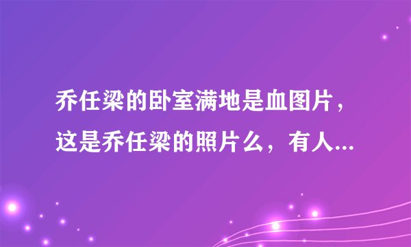 乔任梁的卧室满地是血图片，这是乔任梁的照片么，有人知道么？
