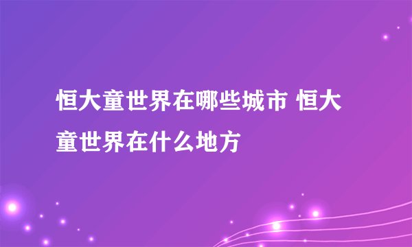 恒大童世界在哪些城市 恒大童世界在什么地方
