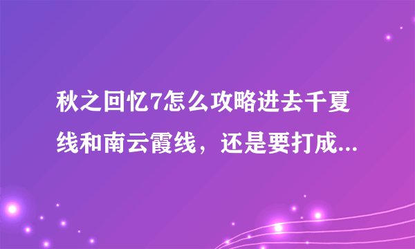秋之回忆7怎么攻略进去千夏线和南云霞线，还是要打成什么条件嘛？忘