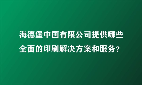 海德堡中国有限公司提供哪些全面的印刷解决方案和服务？