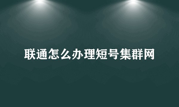 联通怎么办理短号集群网