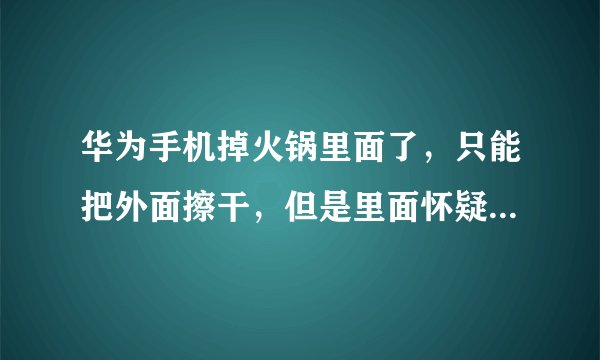 华为手机掉火锅里面了，只能把外面擦干，但是里面怀疑进红油凝固了，怎么办？