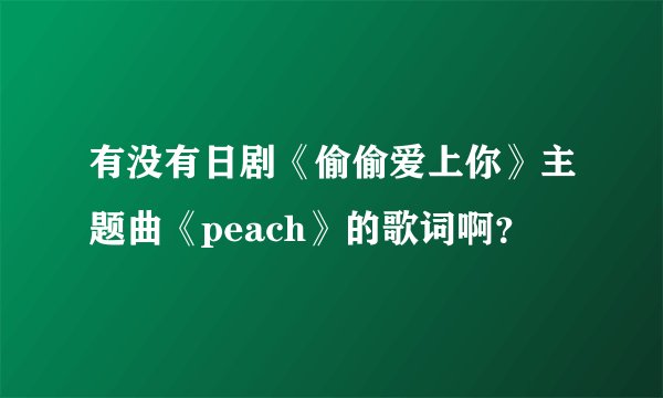 有没有日剧《偷偷爱上你》主题曲《peach》的歌词啊？