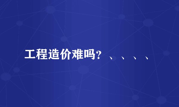 工程造价难吗？、、、、