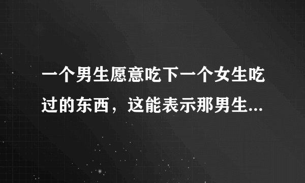 一个男生愿意吃下一个女生吃过的东西，这能表示那男生喜欢那女生吗？
