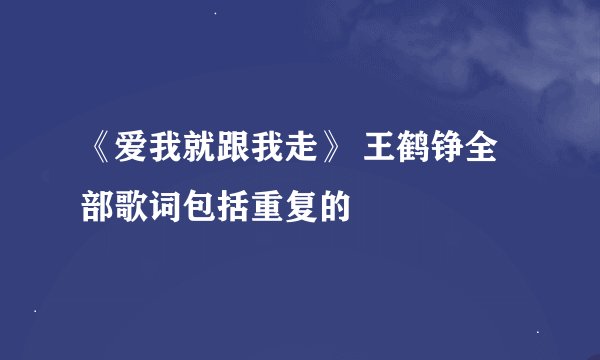 《爱我就跟我走》 王鹤铮全部歌词包括重复的