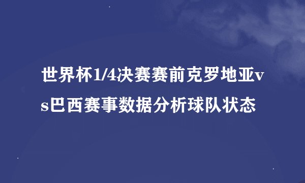 世界杯1/4决赛赛前克罗地亚vs巴西赛事数据分析球队状态