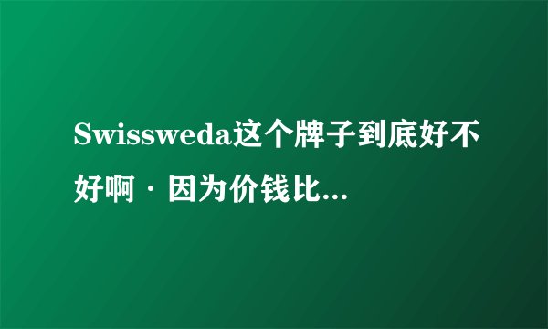 Swissweda这个牌子到底好不好啊·因为价钱比较贵···