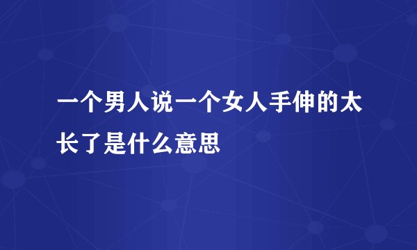 一个男人说一个女人手伸的太长了是什么意思
