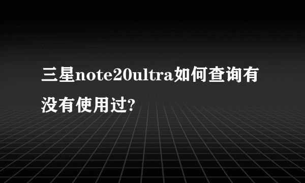 三星note20ultra如何查询有没有使用过?
