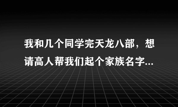 我和几个同学完天龙八部，想请高人帮我们起个家族名字，要个性的！经典的，但是不要太老套！