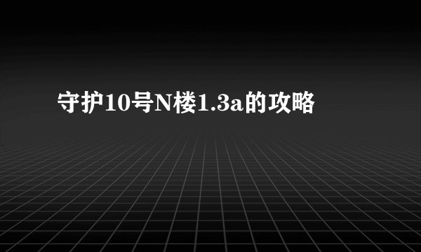 守护10号N楼1.3a的攻略