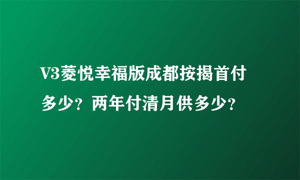 V3菱悦幸福版成都按揭首付多少？两年付清月供多少？