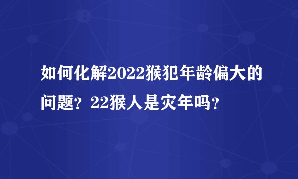 如何化解2022猴犯年龄偏大的问题？22猴人是灾年吗？