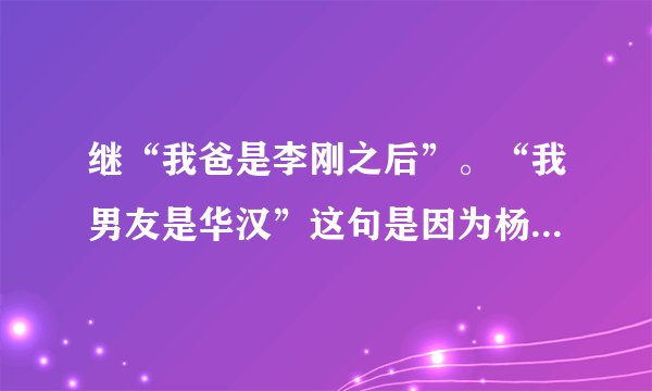 继“我爸是李刚之后”。“我男友是华汉”这句是因为杨幂才红的吗 华汉交往过的女明星比陈冠希多吗》》。
