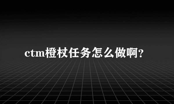 ctm橙杖任务怎么做啊？
