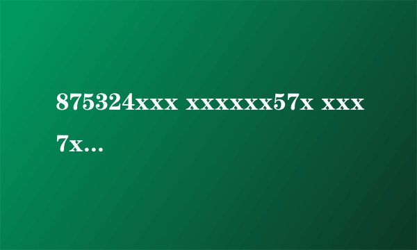 875324xxx xxxxxx57x xxx7xx8x3 xx89x2x5x xx2xxx6xx x9x6x52xx 9x4xx8xxx x63xxxxxx xxx469312