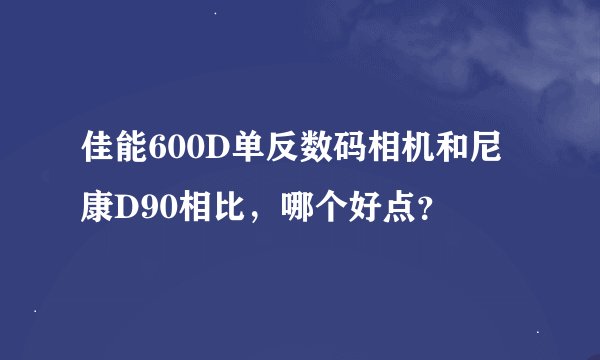 佳能600D单反数码相机和尼康D90相比，哪个好点？