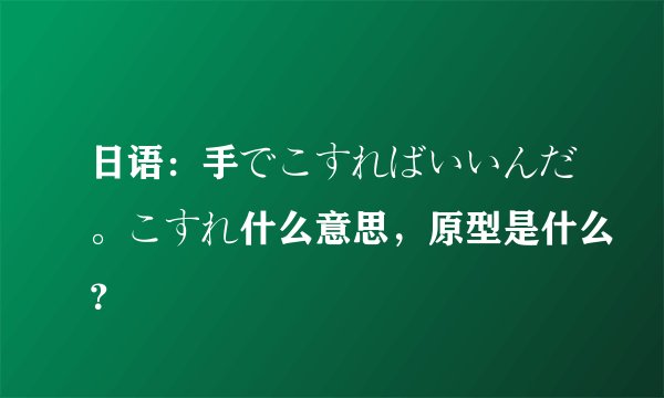 日语：手でこすればいいんだ。こすれ什么意思，原型是什么？