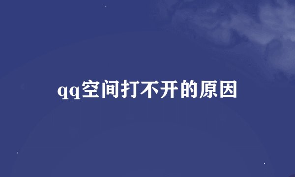 qq空间打不开的原因