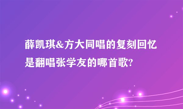 薛凯琪&方大同唱的复刻回忆是翻唱张学友的哪首歌?