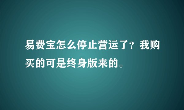 易费宝怎么停止营运了？我购买的可是终身版来的。
