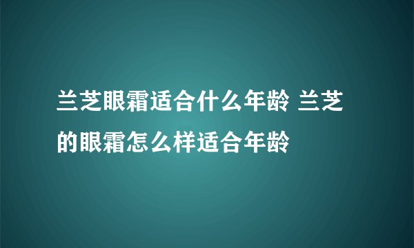 兰芝眼霜适合什么年龄 兰芝的眼霜怎么样适合年龄