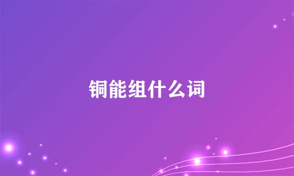 铜能组什么词