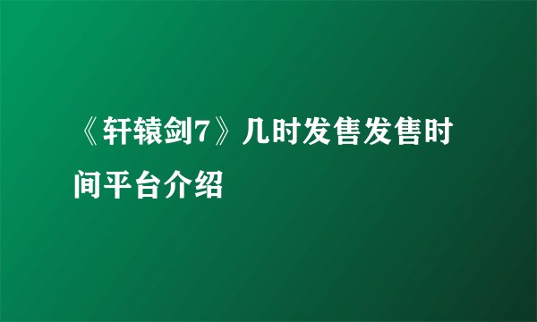 《轩辕剑7》几时发售发售时间平台介绍