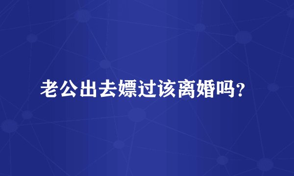 老公出去嫖过该离婚吗？