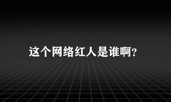 这个网络红人是谁啊？