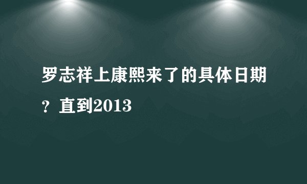 罗志祥上康熙来了的具体日期？直到2013