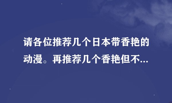 请各位推荐几个日本带香艳的动漫。再推荐几个香艳但不种马的小说，不要修真，不要黑道。我是男性啊～～