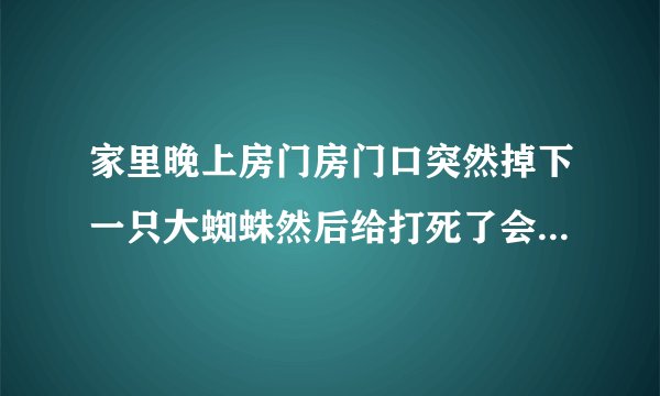 家里晚上房门房门口突然掉下一只大蜘蛛然后给打死了会怎么样呢？